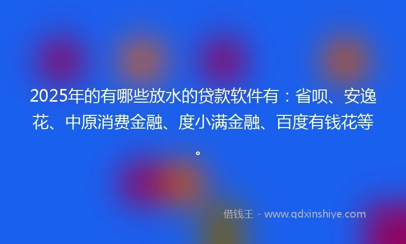 2025年的有哪些放水的贷款软件有：省呗、安逸花、中原消费金融、度小满金融、百度有钱花等。
