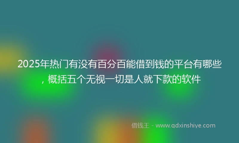 2025年热门有没有百分百能借到钱的平台有哪些，概括五个无视一切是人就下款的软件