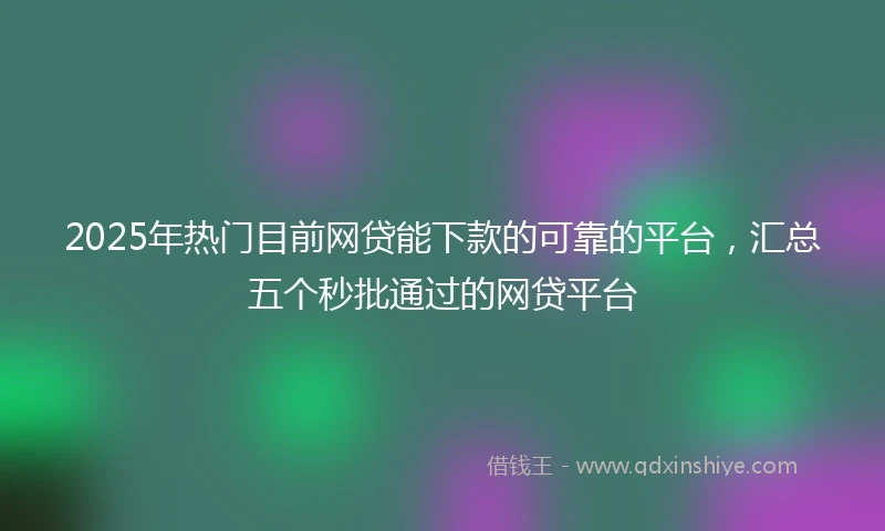 2025年热门目前网贷能下款的可靠的平台，汇总五个秒批通过的网贷平台