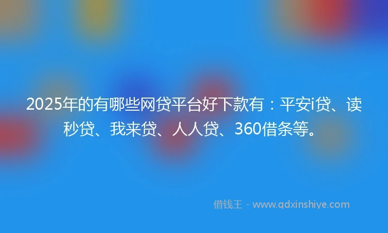 2025年的有哪些网贷平台好下款有：平安i贷、读秒贷、我来贷、人人贷、360借条等。