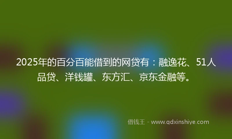2025年的百分百能借到的网贷有：融逸花、51人品贷、洋钱罐、东方汇、京东金融等。