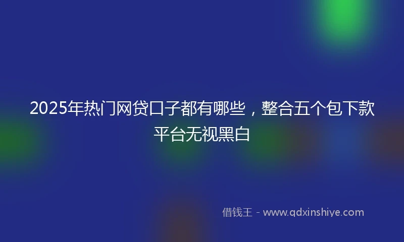 2025年热门网贷口子都有哪些，整合五个包下款平台无视黑白