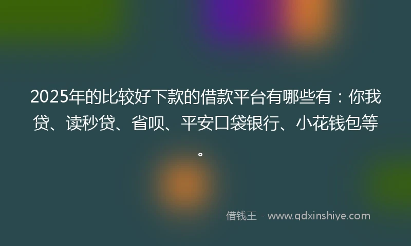 2025年的比较好下款的借款平台有哪些有：你我贷、读秒贷、省呗、平安口袋银行、小花钱包等。
