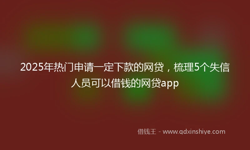 2025年热门申请一定下款的网贷，梳理5个失信人员可以借钱的网贷app