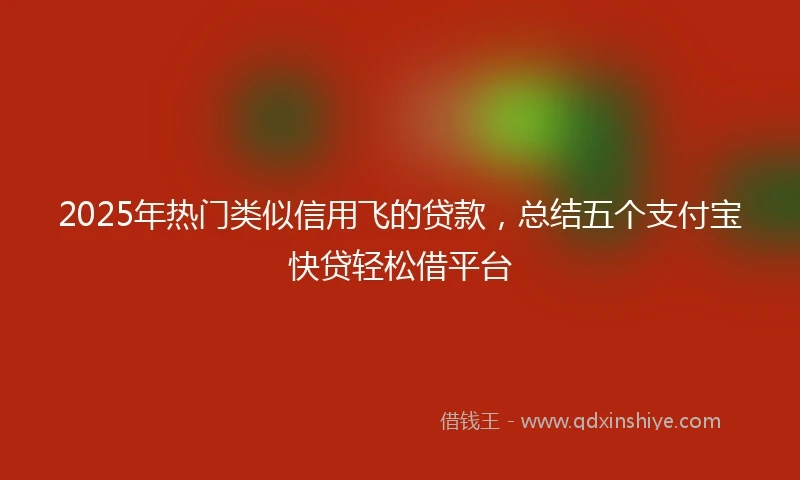 2025年热门类似信用飞的贷款，总结五个支付宝快贷轻松借平台