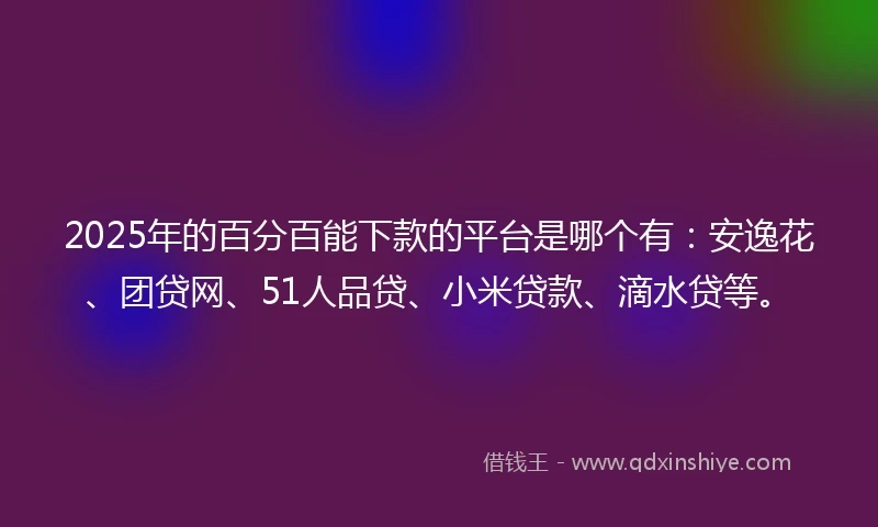 2025年的百分百能下款的平台是哪个有：安逸花、团贷网、51人品贷、小米贷款、滴水贷等。