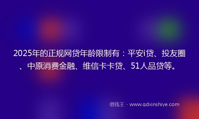 2025年的正规网贷年龄限制有：平安i贷、投友圈、中原消费金融、维信卡卡贷、51人品贷等。