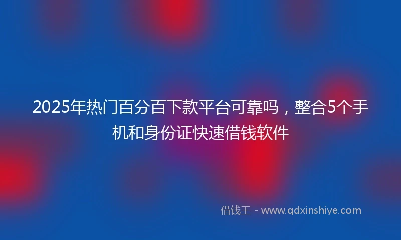 2025年热门百分百下款平台可靠吗，整合5个手机和身份证快速借钱软件