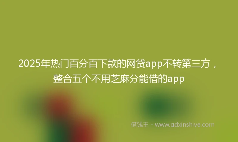 2025年热门百分百下款的网贷app不转第三方，整合五个不用芝麻分能借的app