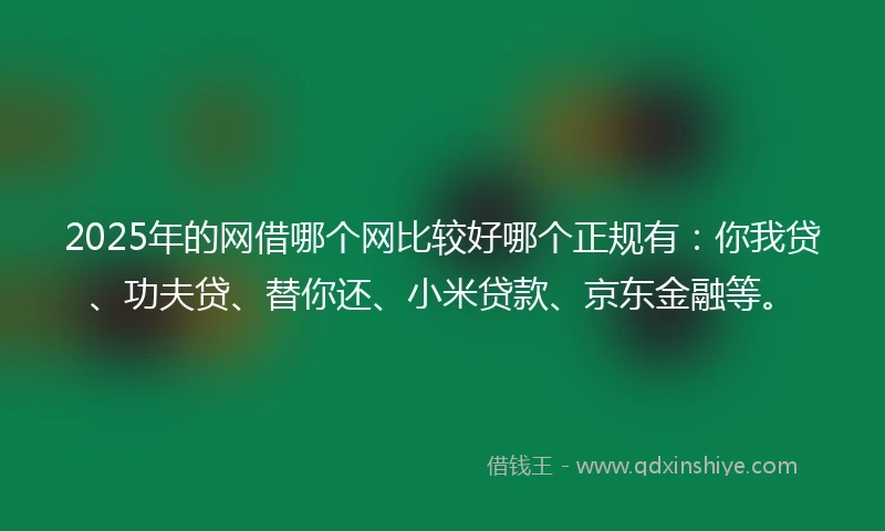 2025年的网借哪个网比较好哪个正规有：你我贷、功夫贷、替你还、小米贷款、京东金融等。