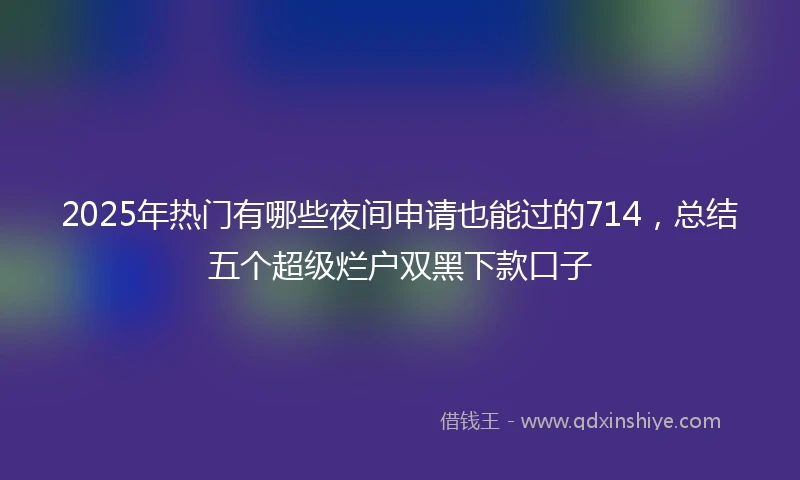 2025年热门有哪些夜间申请也能过的714，总结五个超级烂户双黑下款口子