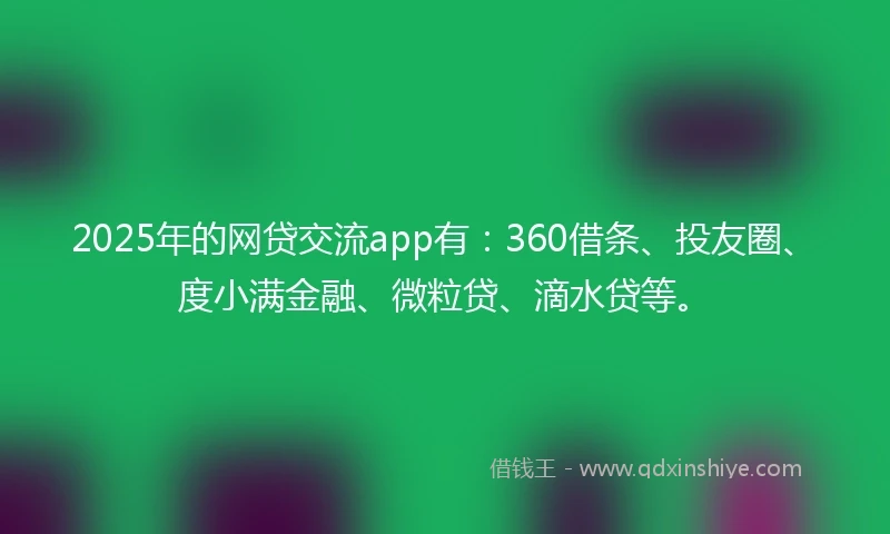 2025年的网贷交流app有：360借条、投友圈、度小满金融、微粒贷、滴水贷等。