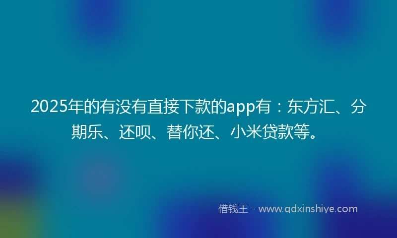 2025年的有没有直接下款的app有：东方汇、分期乐、还呗、替你还、小米贷款等。