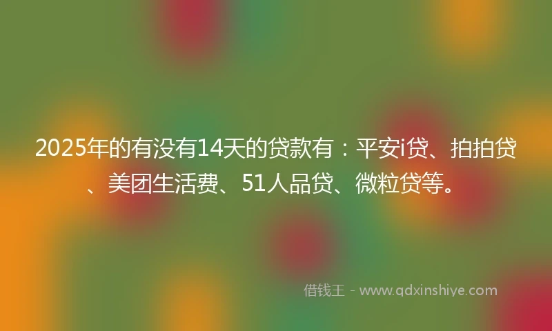 2025年的有没有14天的贷款有：平安i贷、拍拍贷、美团生活费、51人品贷、微粒贷等。