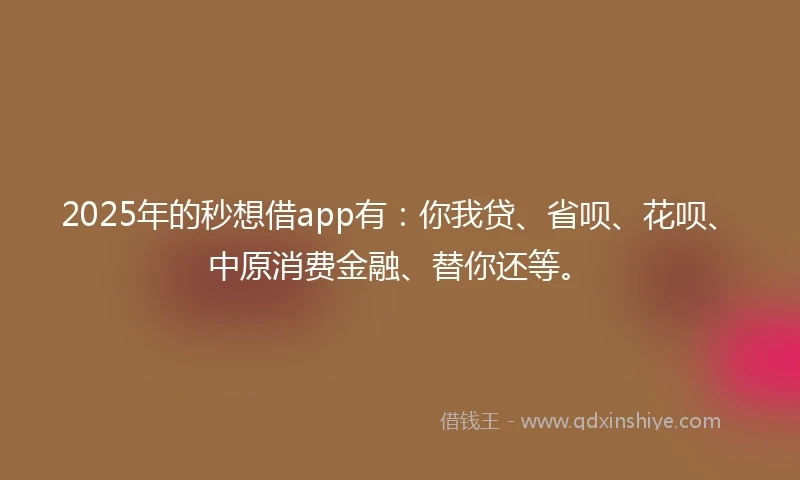 2025年的秒想借app有：你我贷、省呗、花呗、中原消费金融、替你还等。