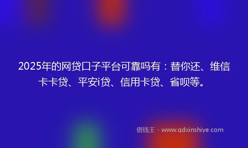 2025年的网贷口子平台可靠吗有：替你还、维信卡卡贷、平安i贷、信用卡贷、省呗等。