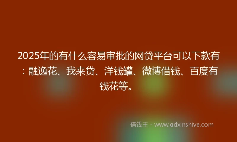 2025年的有什么容易审批的网贷平台可以下款有：融逸花、我来贷、洋钱罐、微博借钱、百度有钱花等。