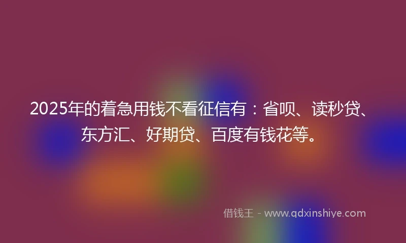 2025年的着急用钱不看征信有：省呗、读秒贷、东方汇、好期贷、百度有钱花等。