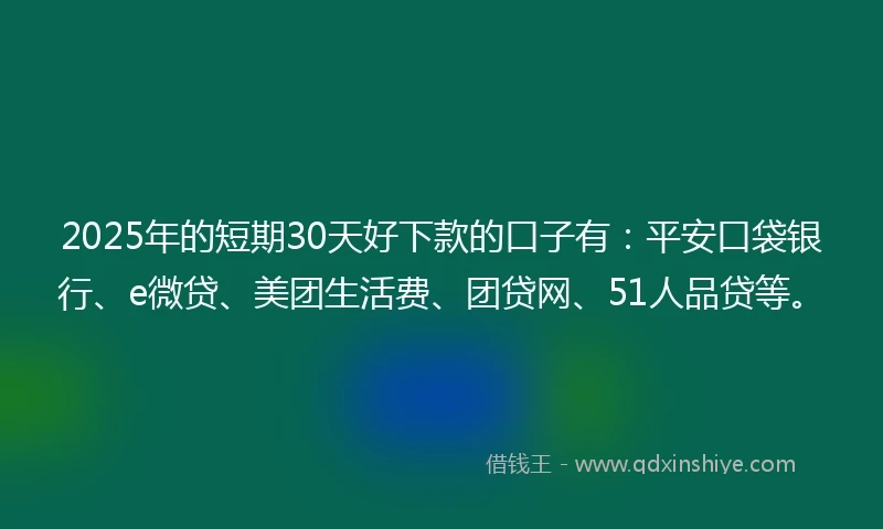 2025年的短期30天好下款的口子有：平安口袋银行、e微贷、美团生活费、团贷网、51人品贷等。
