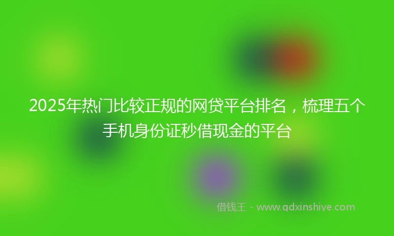 2025年热门比较正规的网贷平台排名，梳理五个手机身份证秒借现金的平台