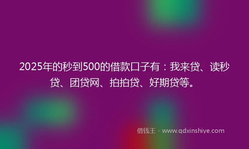 2025年的秒到500的借款口子有：我来贷、读秒贷、团贷网、拍拍贷、好期贷等。