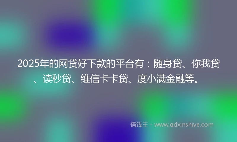 2025年的网贷好下款的平台有:随身贷、你我贷、读秒贷、维信卡卡贷、度小满金融等。