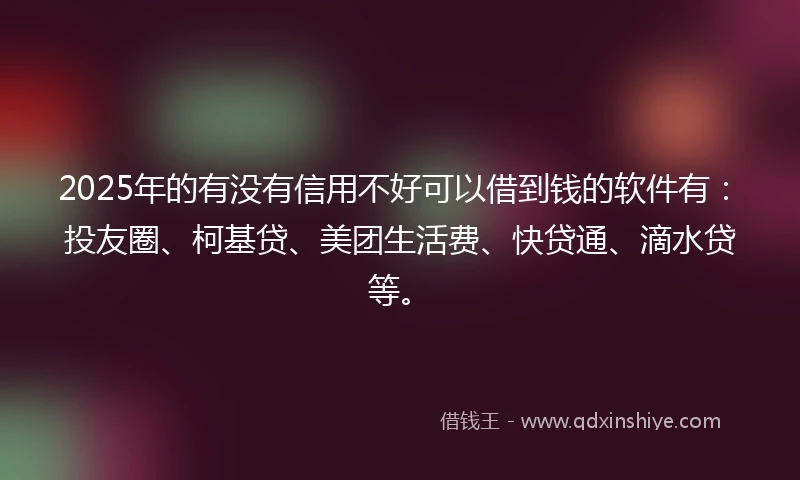 2025年的有没有信用不好可以借到钱的软件有：投友圈、柯基贷、美团生活费、快贷通、滴水贷等。