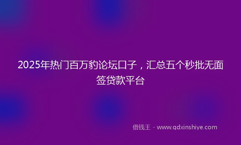 2025年热门百万豹论坛口子，汇总五个秒批无面签贷款平台