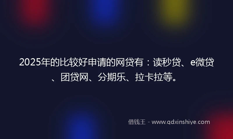 2025年的比较好申请的网贷有：读秒贷、e微贷、团贷网、分期乐、拉卡拉等。