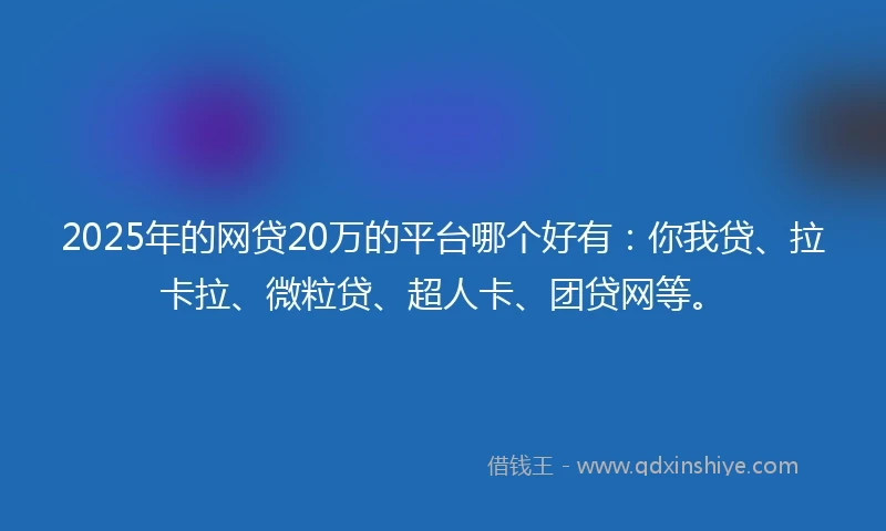 2025年的网贷20万的平台哪个好有：你我贷、拉卡拉、微粒贷、超人卡、团贷网等。