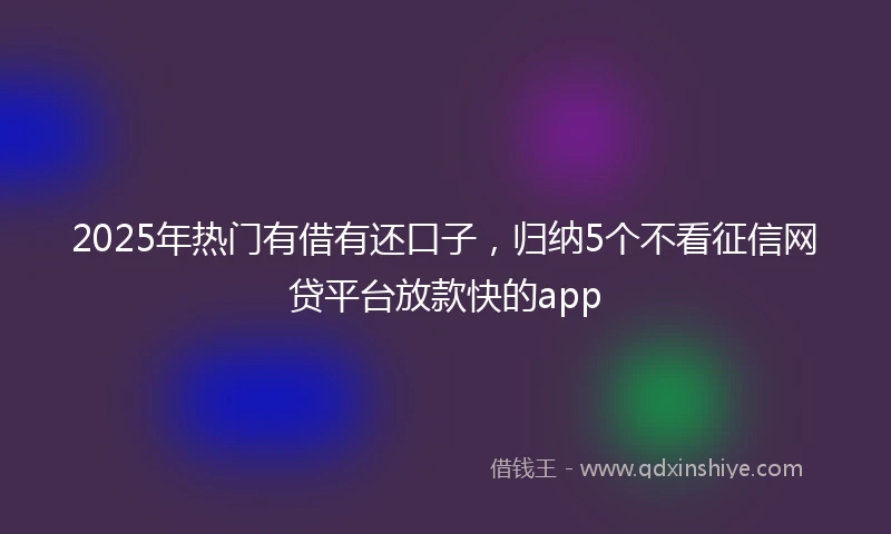 2025年热门有借有还口子，归纳5个不看征信网贷平台放款快的app