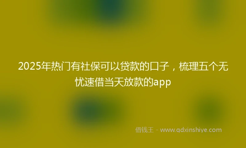 2025年热门有社保可以贷款的口子，梳理五个无忧速借当天放款的app