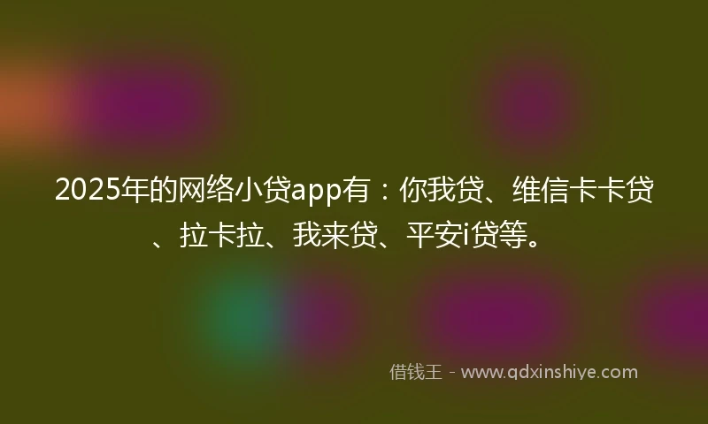 2025年的网络小贷app有:你我贷、维信卡卡贷、拉卡拉、我来贷、平安i贷等。
