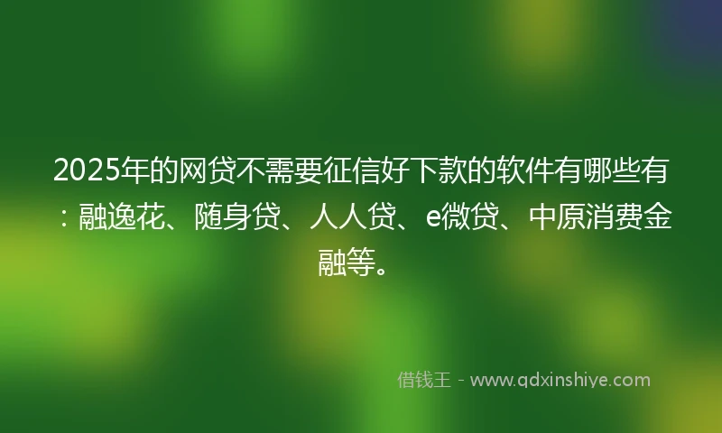 2025年的网贷不需要征信好下款的软件有哪些有：融逸花、随身贷、人人贷、e微贷、中原消费金融等。