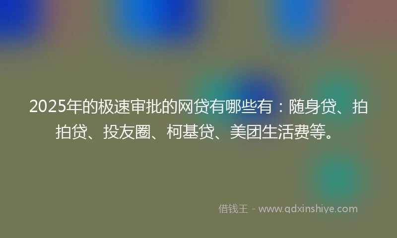 2025年的极速审批的网贷有哪些有：随身贷、拍拍贷、投友圈、柯基贷、美团生活费等。