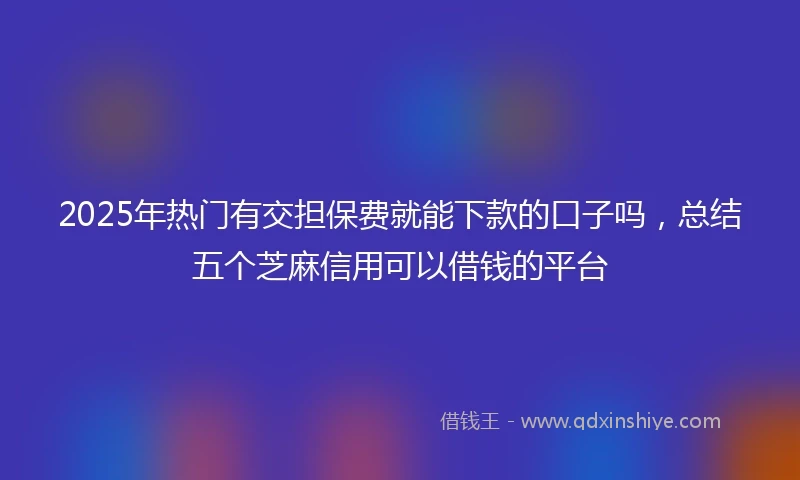 2025年热门有交担保费就能下款的口子吗，总结五个芝麻信用可以借钱的平台
