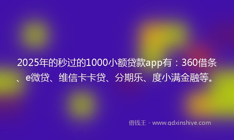 2025年的秒过的1000小额贷款app有：360借条、e微贷、维信卡卡贷、分期乐、度小满金融等。