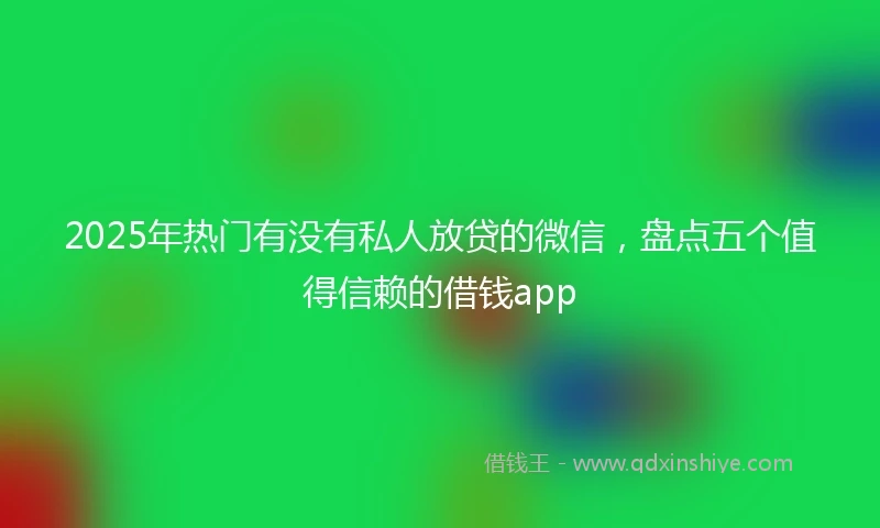 2025年热门有没有私人放贷的微信，盘点五个值得信赖的借钱app