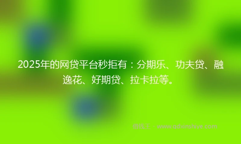 2025年的网贷平台秒拒有：分期乐、功夫贷、融逸花、好期贷、拉卡拉等。