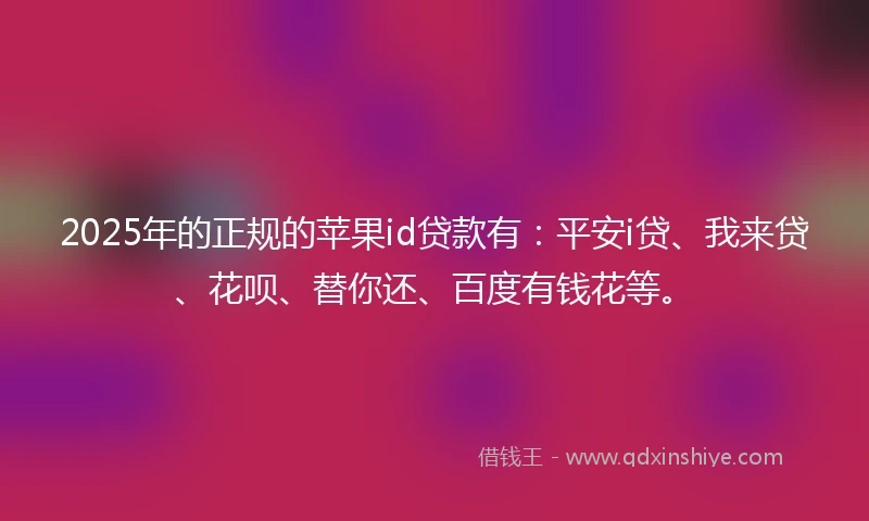 2025年的正规的苹果id贷款有：平安i贷、我来贷、花呗、替你还、百度有钱花等。