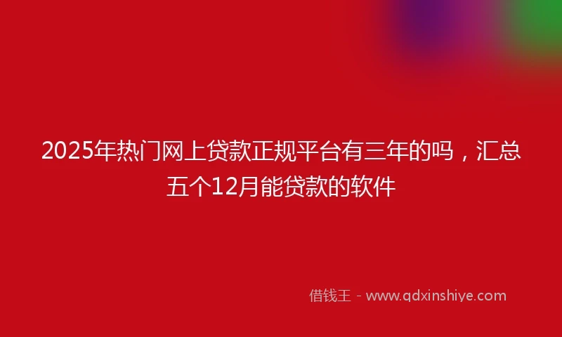 2025年热门网上贷款正规平台有三年的吗，汇总五个12月能贷款的软件
