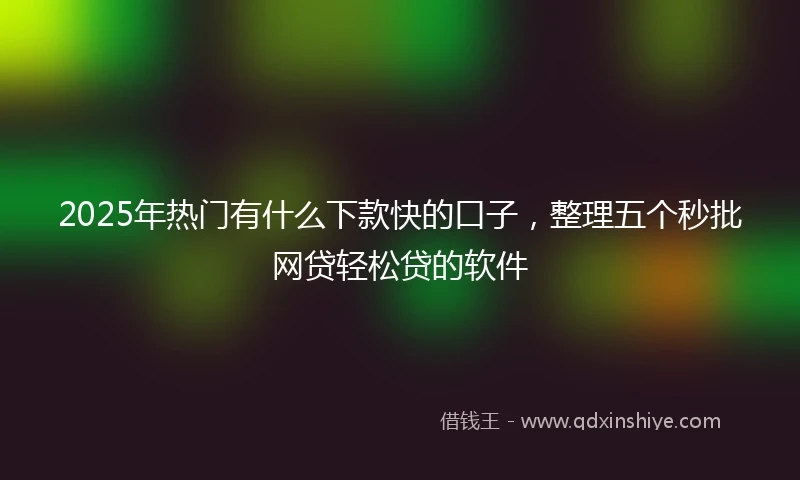 2025年热门有什么下款快的口子，整理五个秒批网贷轻松贷的软件