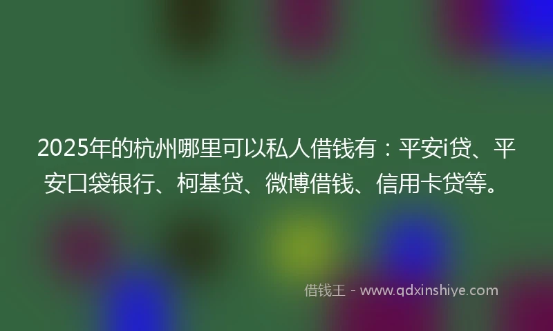 2025年的杭州哪里可以私人借钱有：平安i贷、平安口袋银行、柯基贷、微博借钱、信用卡贷等。
