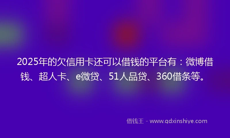 2025年的欠信用卡还可以借钱的平台有：微博借钱、超人卡、e微贷、51人品贷、360借条等。