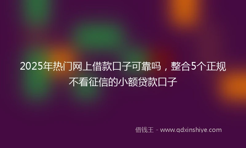 2025年热门网上借款口子可靠吗,整合5个正规不看征信的小额贷款口子