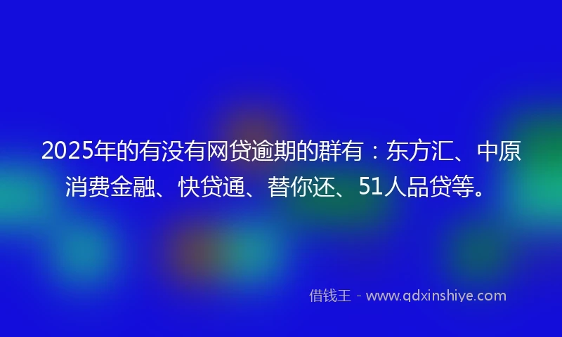 2025年的有没有网贷逾期的群有：东方汇、中原消费金融、快贷通、替你还、51人品贷等。