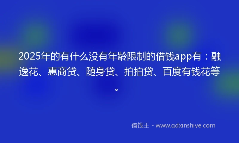 2025年的有什么没有年龄限制的借钱app有：融逸花、惠商贷、随身贷、拍拍贷、百度有钱花等。