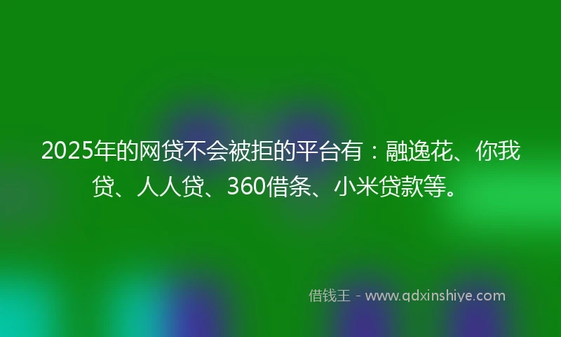 2025年的网贷不会被拒的平台有：融逸花、你我贷、人人贷、360借条、小米贷款等。