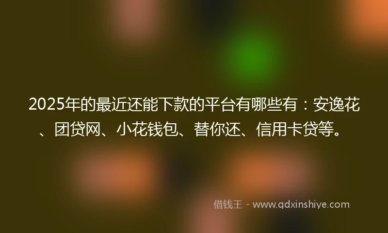 2025年的最近还能下款的平台有哪些有:安逸花、团贷网、小花钱包、替你还、信用卡贷等。