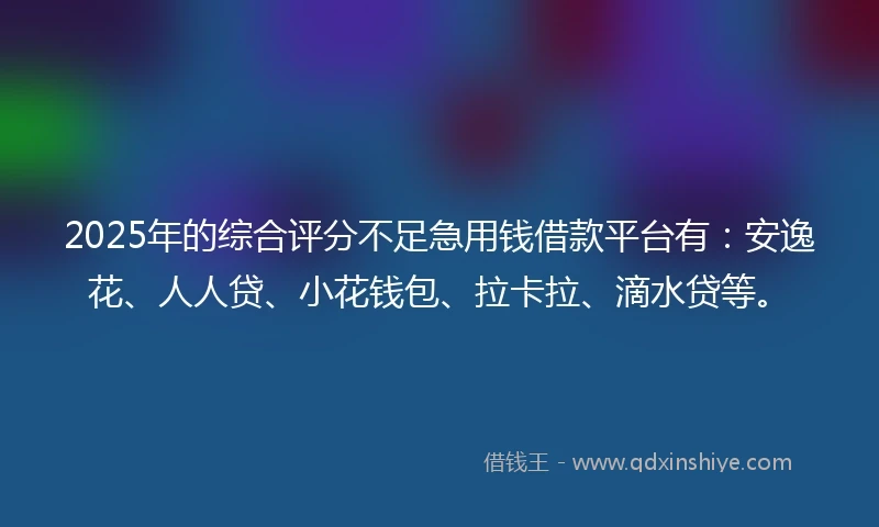 2025年的综合评分不足急用钱借款平台有：安逸花、人人贷、小花钱包、拉卡拉、滴水贷等。